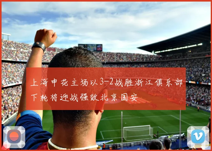 上海申花主场以3-2战胜浙江俱乐部下轮将迎战强敌北京国安