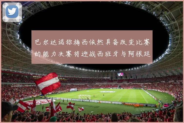 巴尔达诺称梅西依然具备改变比赛的能力决赛将迎战西班牙与阿根廷