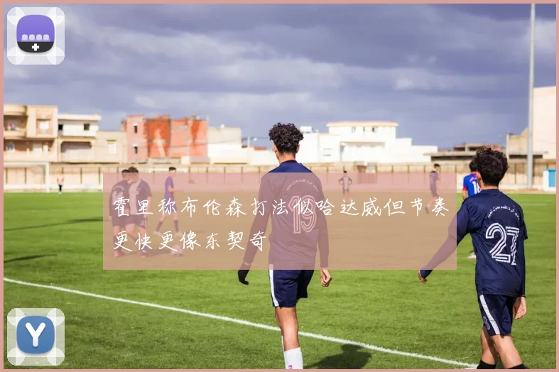 霍里称布伦森打法似哈达威但节奏更快更像东契奇