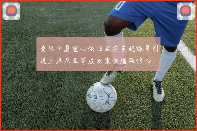 曼联今夏重心依旧放在英超球员引进上库尼亚等成功案例增强信心