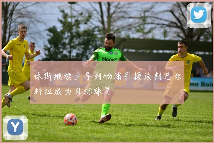 休斯继续主导利物浦引援谈判巴尔科拉成为目标球员