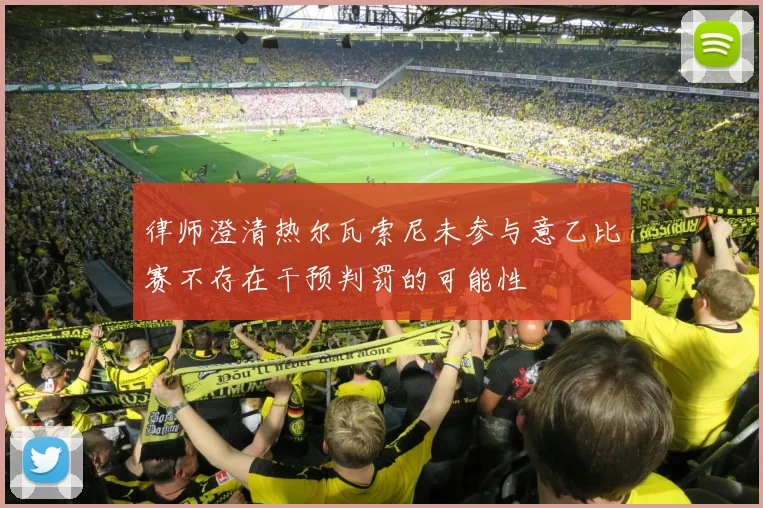 律师澄清热尔瓦索尼未参与意乙比赛不存在干预判罚的可能性