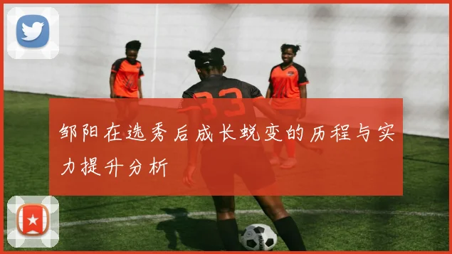 邹阳在选秀后成长蜕变的历程与实力提升分析
