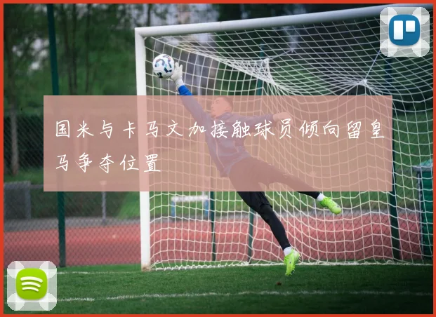 国米与卡马文加接触球员倾向留皇马争夺位置
