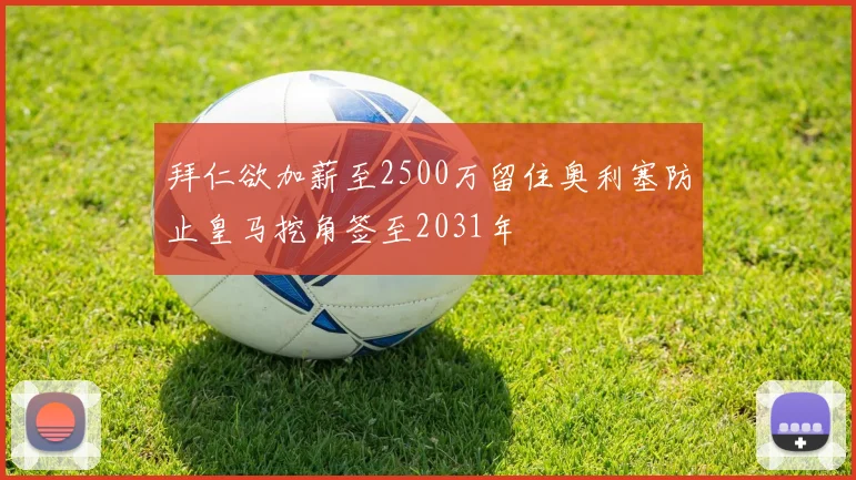 拜仁欲加薪至2500万留住奥利塞防止皇马挖角签至2031年