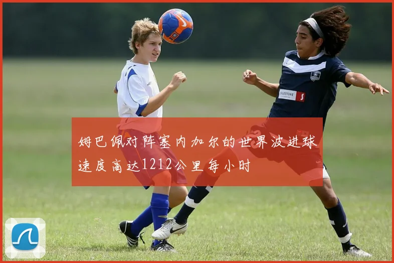 姆巴佩对阵塞内加尔的世界波进球速度高达1212公里每小时