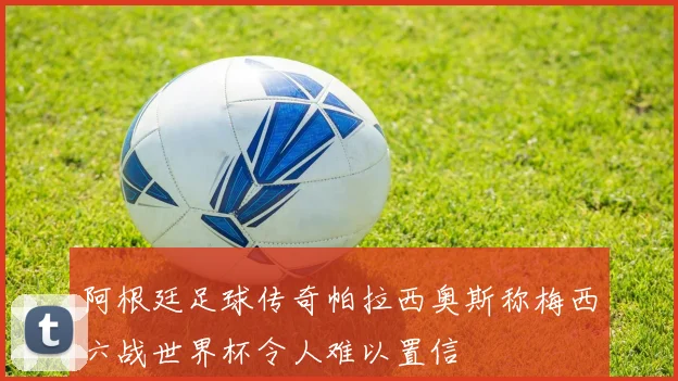 阿根廷足球传奇帕拉西奥斯称梅西六战世界杯令人难以置信