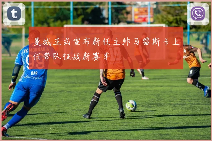 曼城正式宣布新任主帅马雷斯卡上任带队征战新赛季