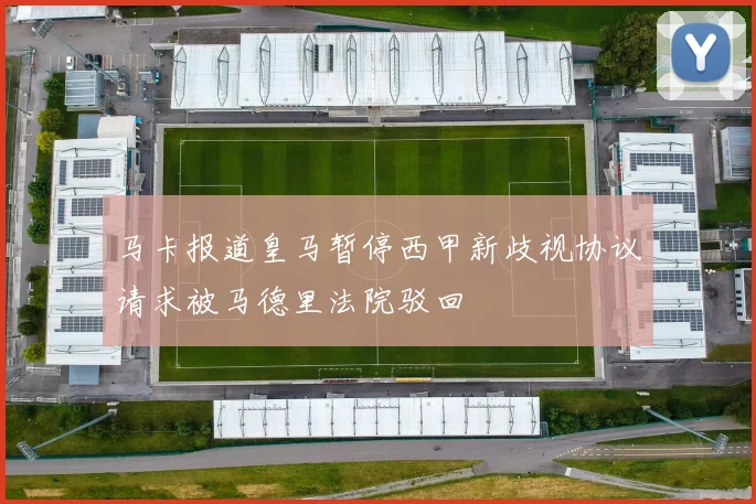 马卡报道皇马暂停西甲新歧视协议请求被马德里法院驳回
