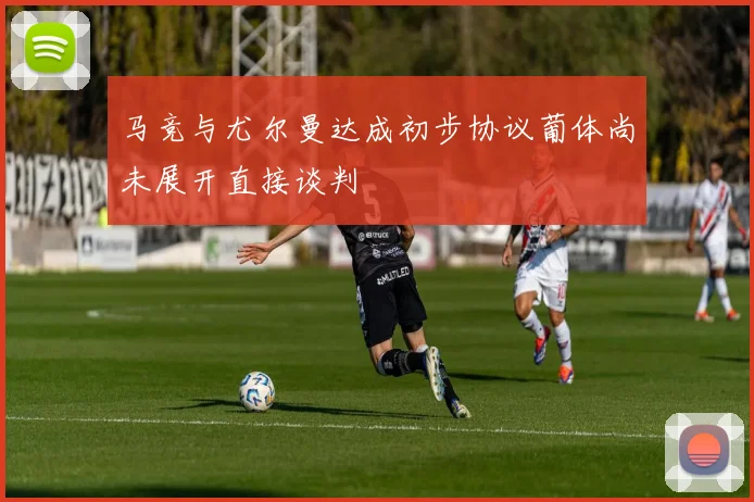 马竞与尤尔曼达成初步协议葡体尚未展开直接谈判