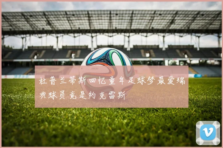 杜普兰蒂斯回忆童年足球梦最爱瑞典球员竟是约克雷斯