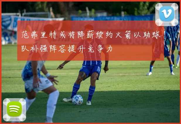 范弗里特或将降薪续约火箭以助球队补强阵容提升竞争力